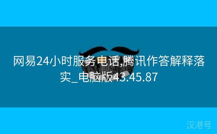 网易24小时服务电话,腾讯作答解释落实_电脑版43.45.87