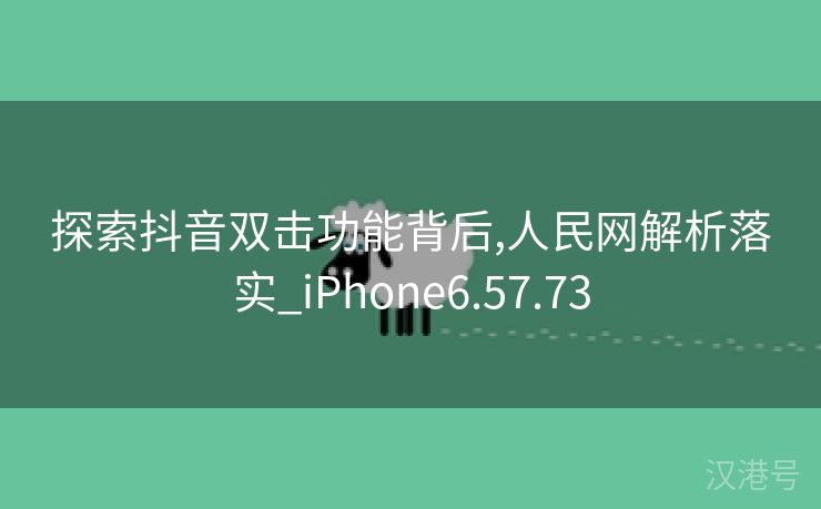 探索抖音双击功能背后,人民网解析落实_iPhone6.57.73