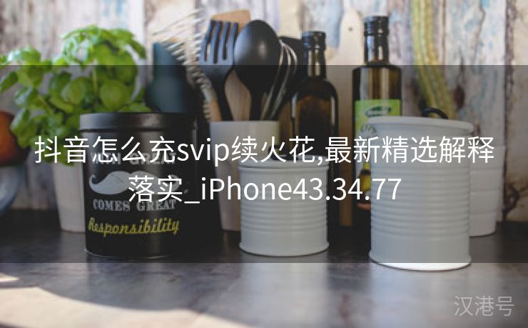 抖音怎么充svip续火花,最新精选解释落实_iPhone43.34.77