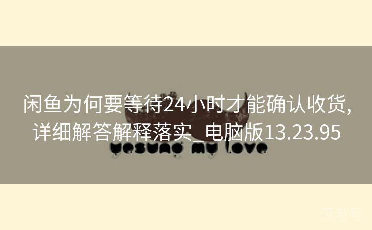 闲鱼为何要等待24小时才能确认收货,详细解答解释落实_电脑版13.23.95