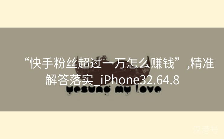 “快手粉丝超过一万怎么赚钱”,精准解答落实_iPhone32.64.8