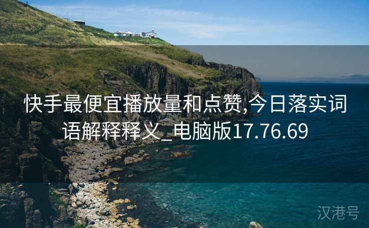 快手最便宜播放量和点赞,今日落实词语解释释义_电脑版17.76.69