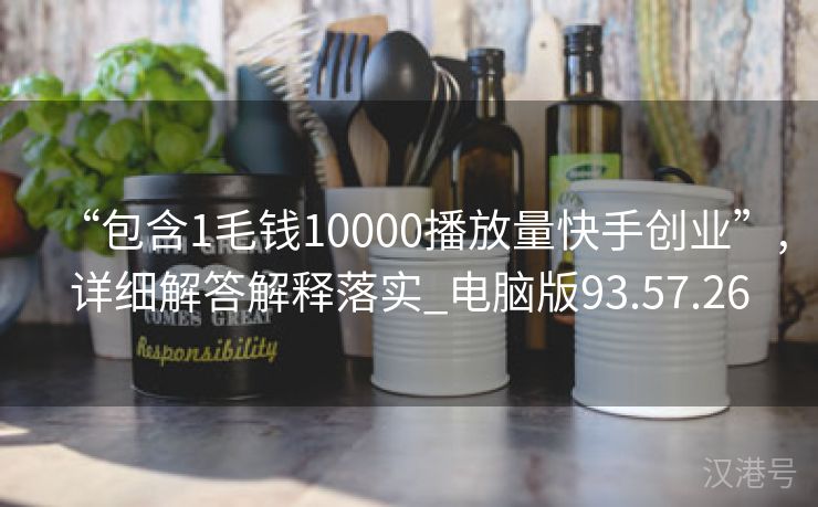 “包含1毛钱10000播放量快手创业”,详细解答解释落实_电脑版93.57.26