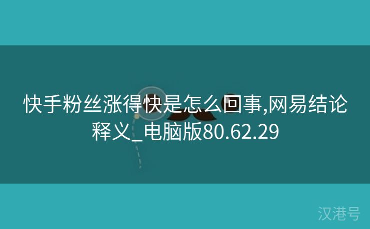 快手粉丝涨得快是怎么回事,网易结论释义_电脑版80.62.29