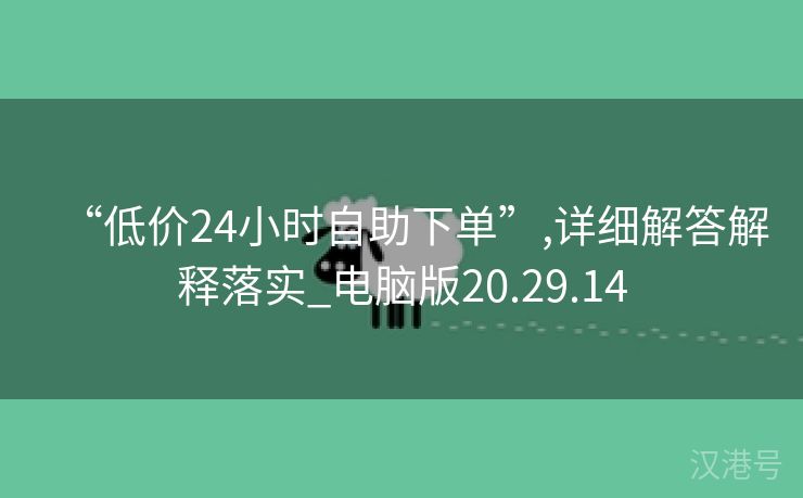 “低价24小时自助下单”,详细解答解释落实_电脑版20.29.14