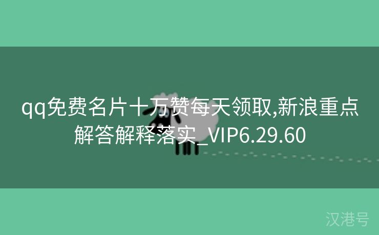 qq免费名片十万赞每天领取,新浪重点解答解释落实_VIP6.29.60