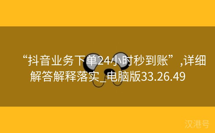 “抖音业务下单24小时秒到账”,详细解答解释落实_电脑版33.26.49