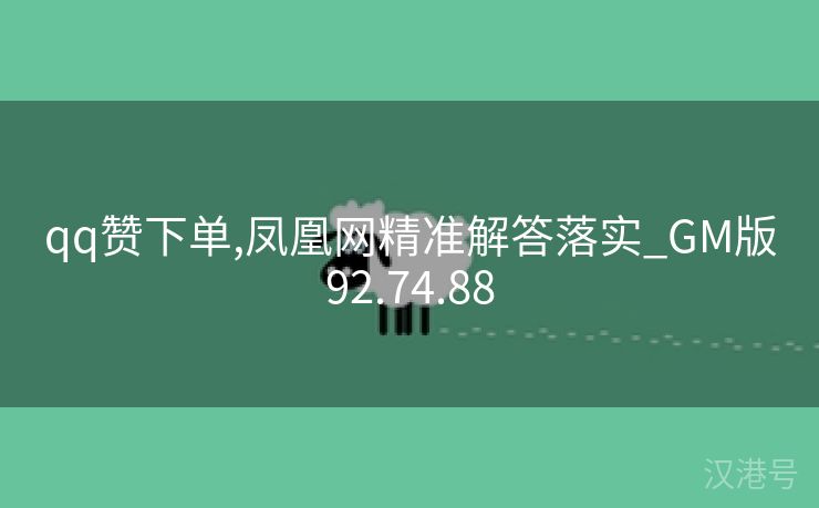 qq赞下单,凤凰网精准解答落实_GM版92.74.88