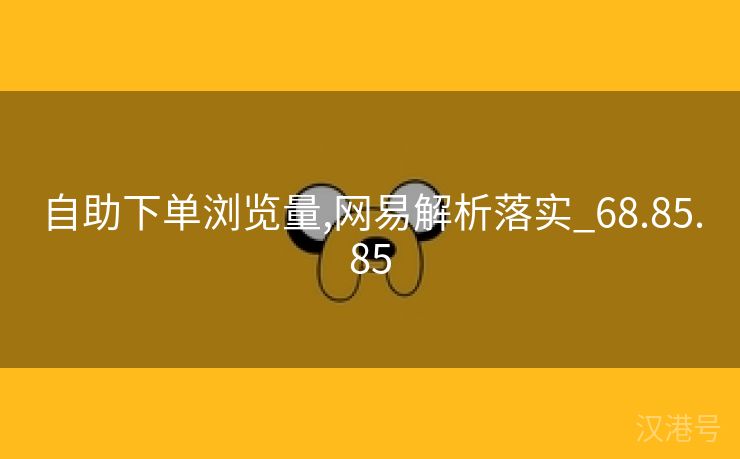 自助下单浏览量,网易解析落实_68.85.85