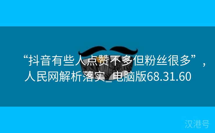 “抖音有些人点赞不多但粉丝很多”,人民网解析落实_电脑版68.31.60