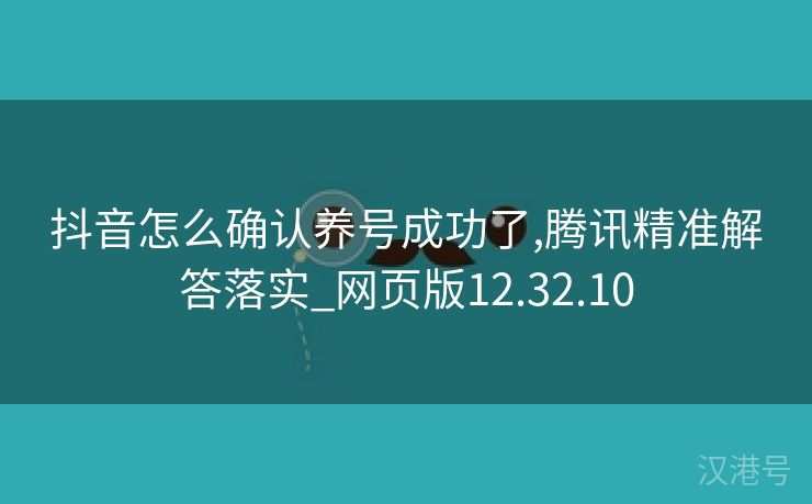 抖音怎么确认养号成功了,腾讯精准解答落实_网页版12.32.10