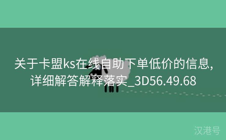 关于卡盟ks在线自助下单低价的信息,详细解答解释落实_3D56.49.68