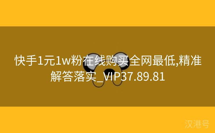 快手1元1w粉在线购买全网最低,精准解答落实_VIP37.89.81