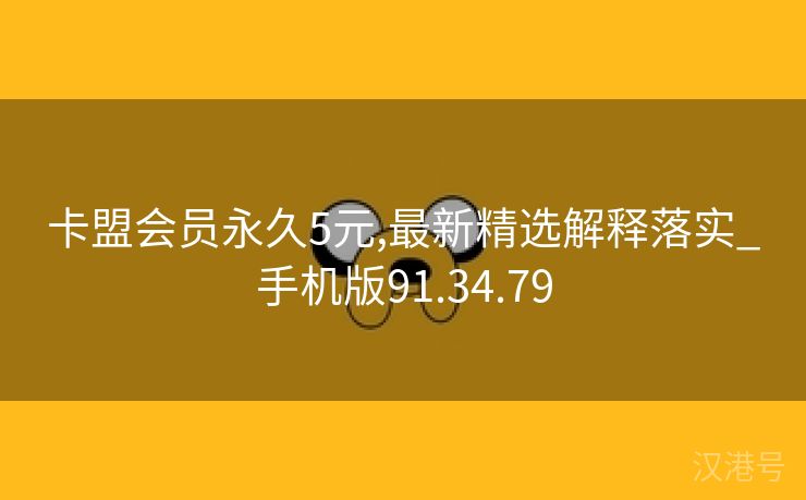 卡盟会员永久5元,最新精选解释落实_手机版91.34.79