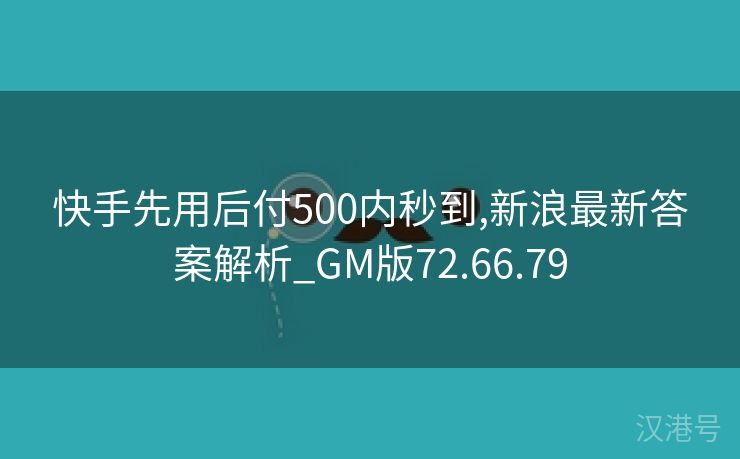 快手先用后付500内秒到,新浪最新答案解析_GM版72.66.79