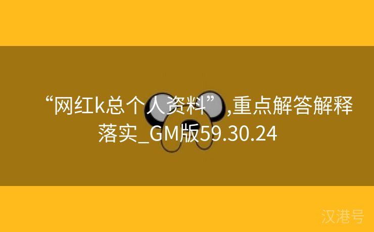 “网红k总个人资料”,重点解答解释落实_GM版59.30.24