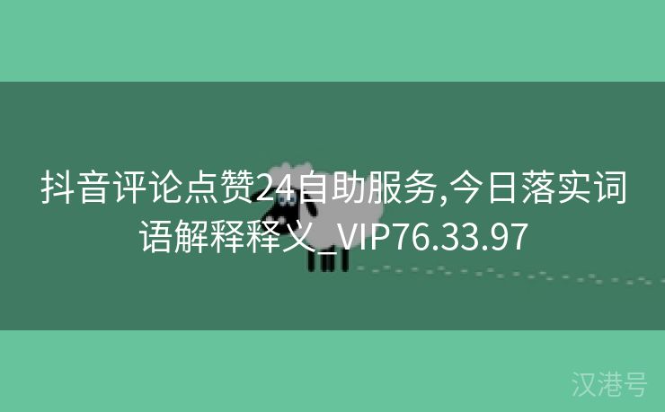 抖音评论点赞24自助服务,今日落实词语解释释义_VIP76.33.97