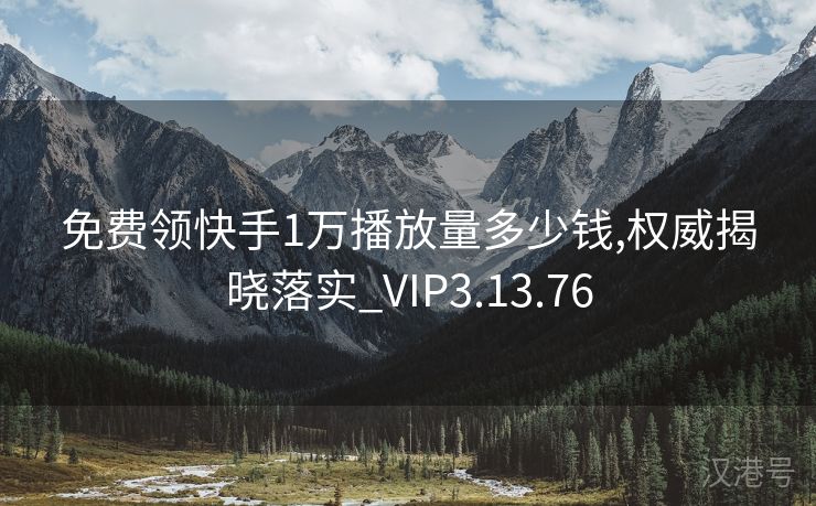 免费领快手1万播放量多少钱,权威揭晓落实_VIP3.13.76