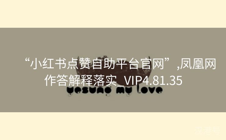 “小红书点赞自助平台官网”,凤凰网作答解释落实_VIP4.81.35