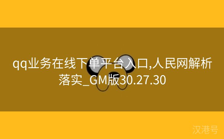 qq业务在线下单平台入口,人民网解析落实_GM版30.27.30