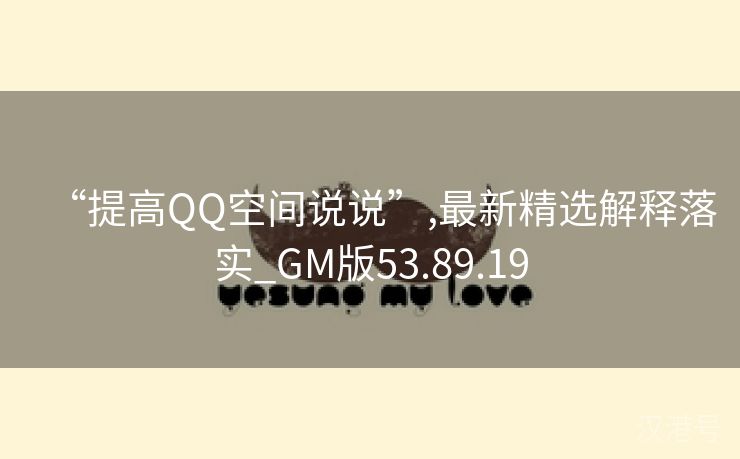 “提高QQ空间说说”,最新精选解释落实_GM版53.89.19