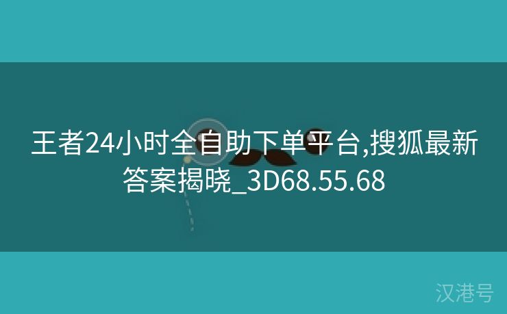 王者24小时全自助下单平台,搜狐最新答案揭晓_3D68.55.68