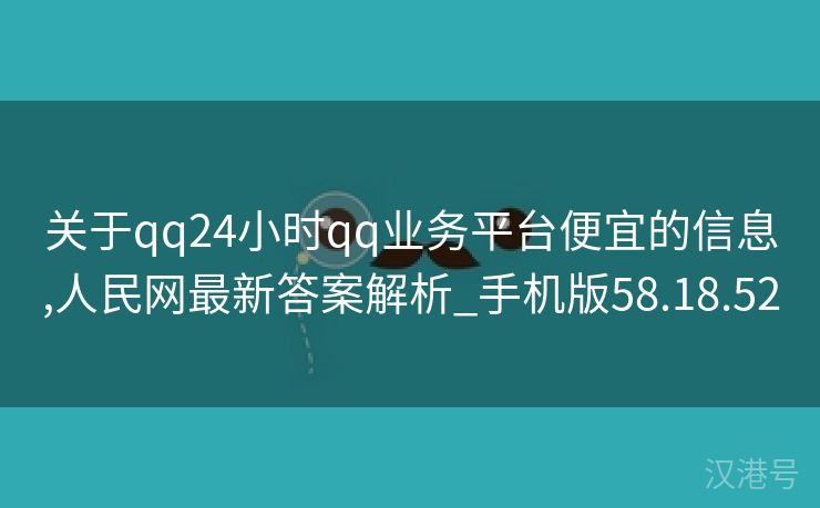 关于qq24小时qq业务平台便宜的信息,人民网最新答案解析_手机版58.18.52