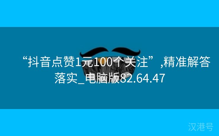 “抖音点赞1元100个关注”,精准解答落实_电脑版82.64.47