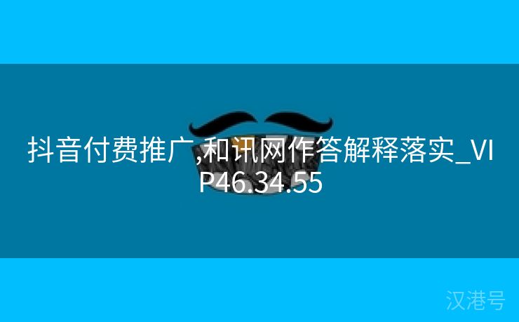 抖音付费推广,和讯网作答解释落实_VIP46.34.55