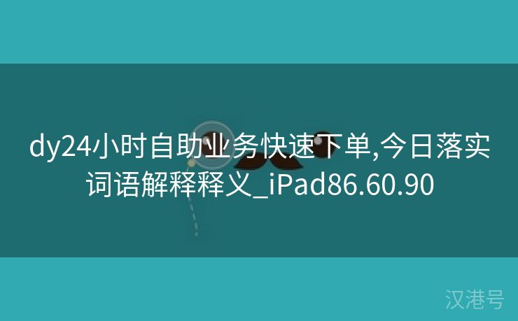 dy24小时自助业务快速下单,今日落实词语解释释义_iPad86.60.90