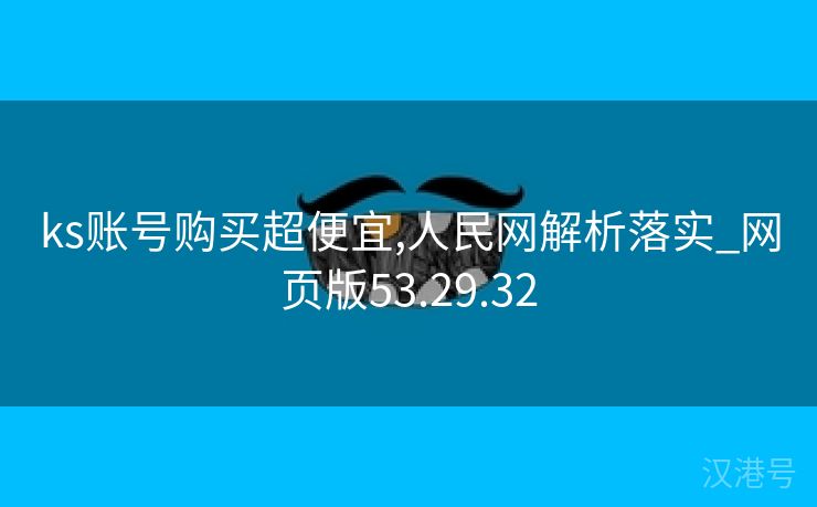 ks账号购买超便宜,人民网解析落实_网页版53.29.32