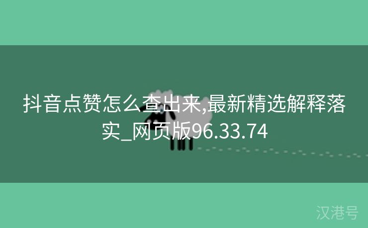 抖音点赞怎么查出来,最新精选解释落实_网页版96.33.74