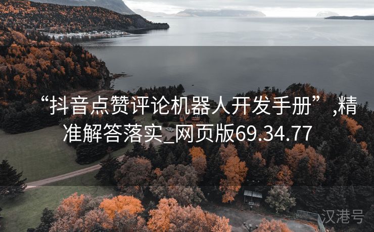 “抖音点赞评论机器人开发手册”,精准解答落实_网页版69.34.77