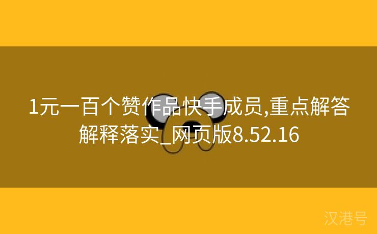 1元一百个赞作品快手成员,重点解答解释落实_网页版8.52.16