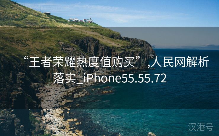 “王者荣耀热度值购买”,人民网解析落实_iPhone55.55.72