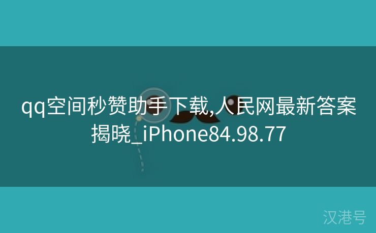 qq空间秒赞助手下载,人民网最新答案揭晓_iPhone84.98.77