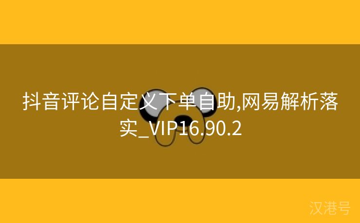 抖音评论自定义下单自助,网易解析落实_VIP16.90.2