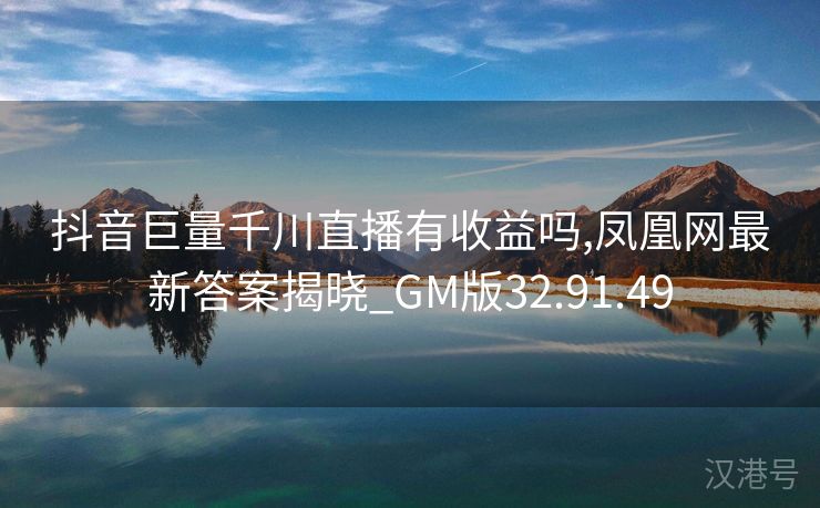 抖音巨量千川直播有收益吗,凤凰网最新答案揭晓_GM版32.91.49