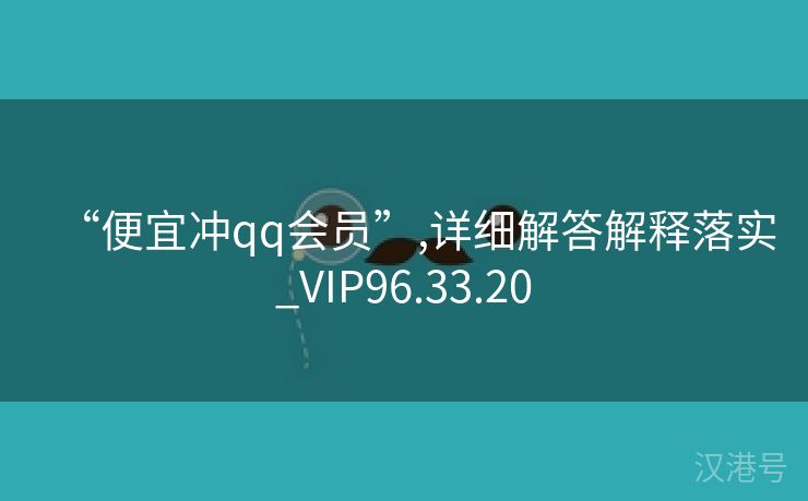 “便宜冲qq会员”,详细解答解释落实_VIP96.33.20