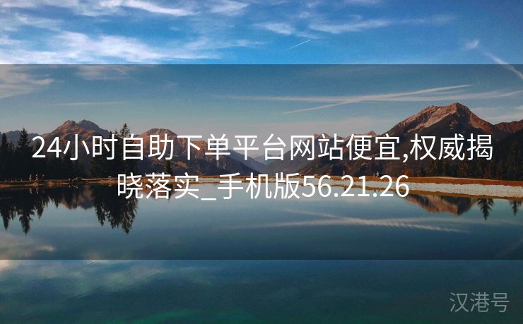 24小时自助下单平台网站便宜,权威揭晓落实_手机版56.21.26