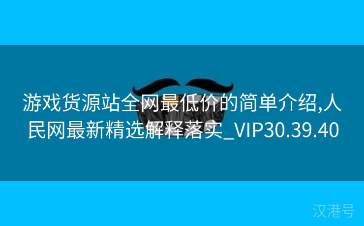 游戏货源站全网最低价的简单介绍,人民网最新精选解释落实_VIP30.39.40