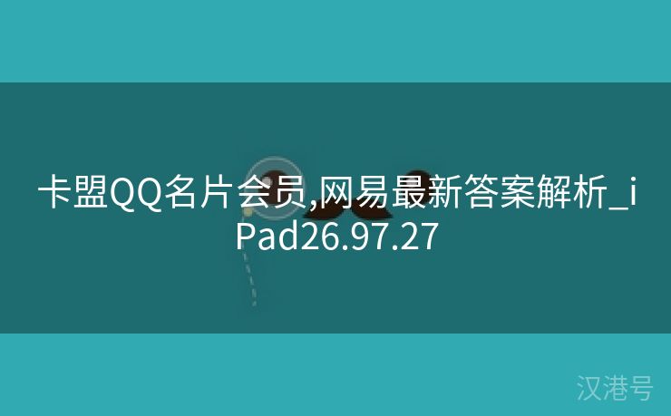 卡盟QQ名片会员,网易最新答案解析_iPad26.97.27