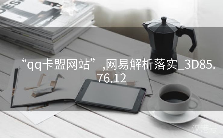 “qq卡盟网站”,网易解析落实_3D85.76.12