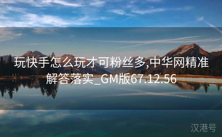 玩快手怎么玩才可粉丝多,中华网精准解答落实_GM版67.12.56