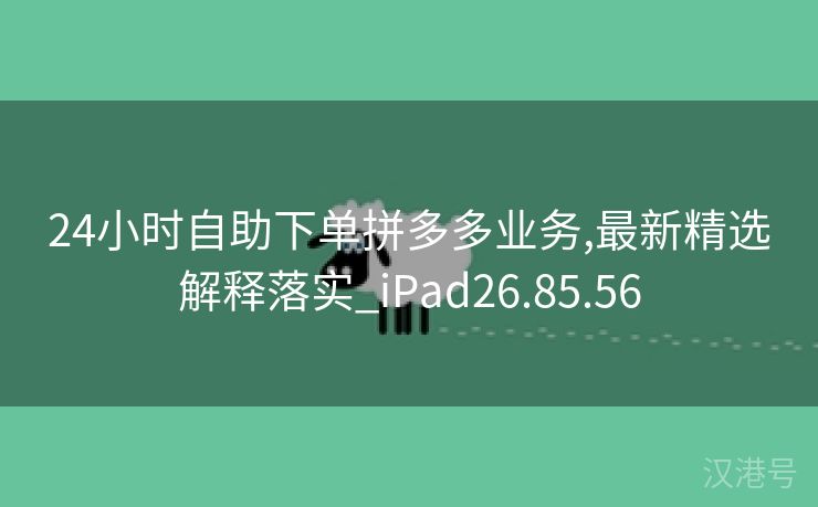 24小时自助下单拼多多业务,最新精选解释落实_iPad26.85.56