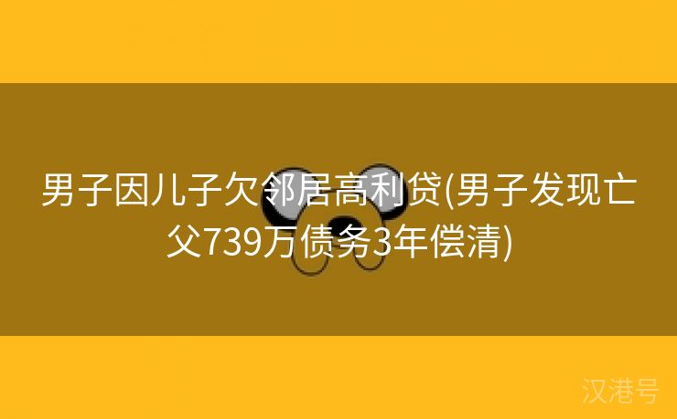 男子因儿子欠邻居高利贷(男子发现亡父739万债务3年偿清)