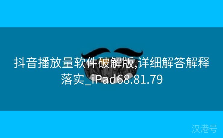 抖音播放量软件破解版,详细解答解释落实_iPad68.81.79