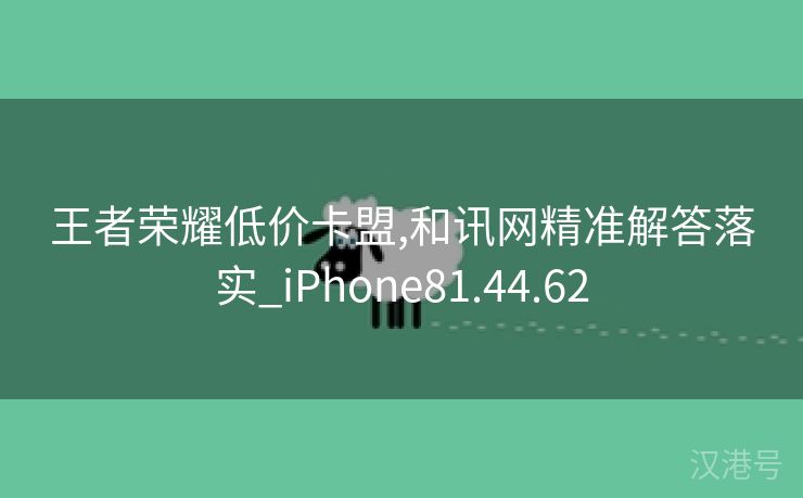 王者荣耀低价卡盟,和讯网精准解答落实_iPhone81.44.62