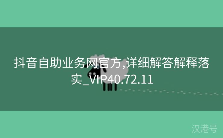 抖音自助业务网官方,详细解答解释落实_VIP40.72.11