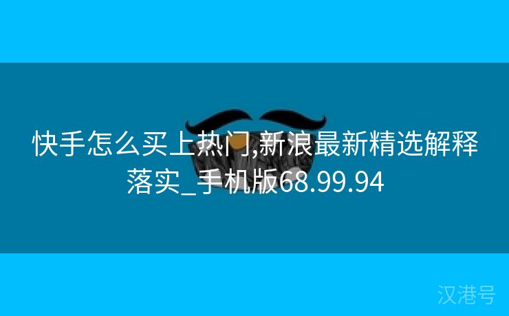 快手怎么买上热门,新浪最新精选解释落实_手机版68.99.94